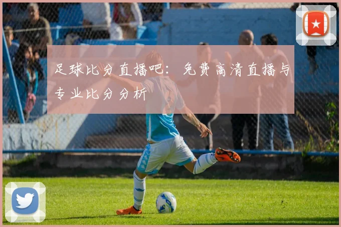 足球比分直播吧：免费高清直播与专业比分分析