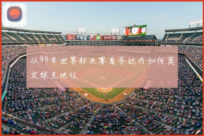 从98年世界杯决赛看齐达内如何奠定球王地位