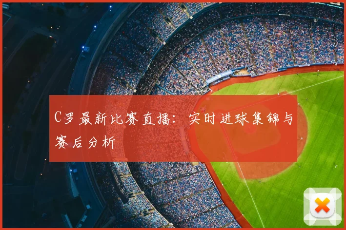 C罗最新比赛直播：实时进球集锦与赛后分析