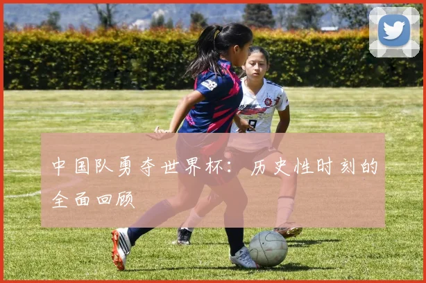 中国队勇夺世界杯：历史性时刻的全面回顾