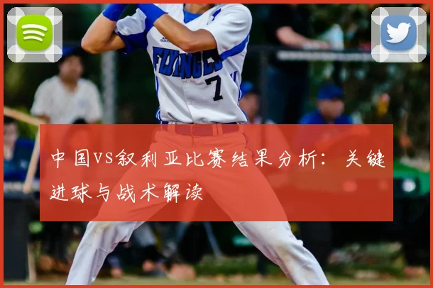中国vs叙利亚比赛结果分析：关键进球与战术解读