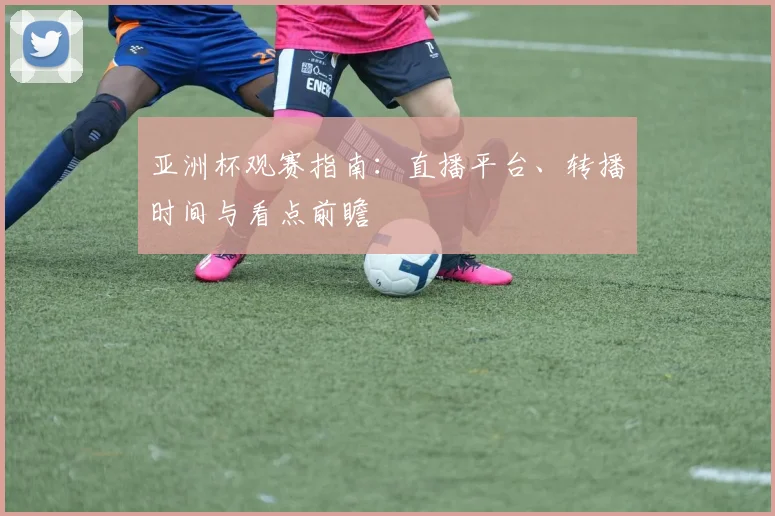 亚洲杯观赛指南：直播平台、转播时间与看点前瞻