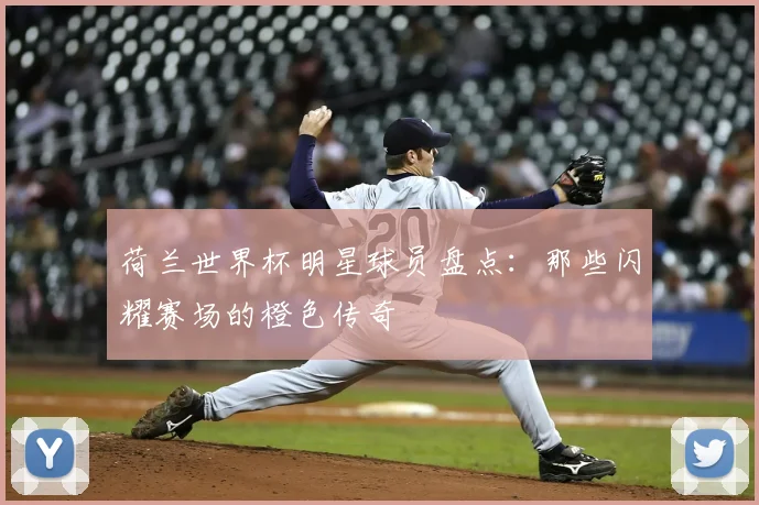荷兰世界杯明星球员盘点：那些闪耀赛场的橙色传奇