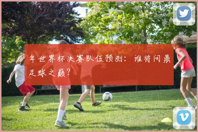 年世界杯决赛队伍预测：谁将问鼎足球之巅？