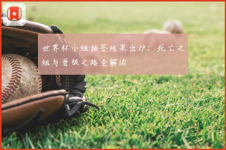世界杯小组抽签结果出炉：死亡之组与晋级之路全解读