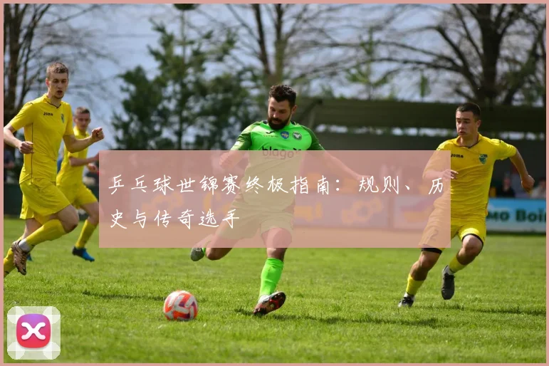 乒乓球世锦赛终极指南：规则、历史与传奇选手