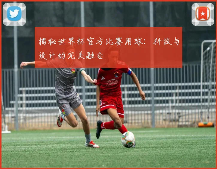 揭秘世界杯官方比赛用球：科技与设计的完美融合