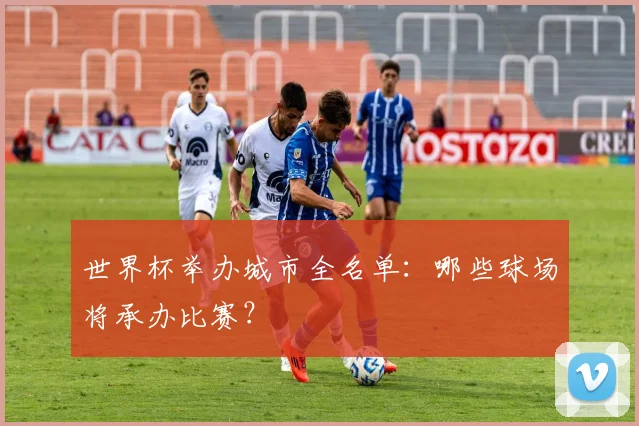 世界杯举办城市全名单：哪些球场将承办比赛？