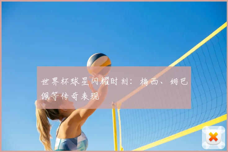 世界杯球星闪耀时刻：梅西、姆巴佩等传奇表现