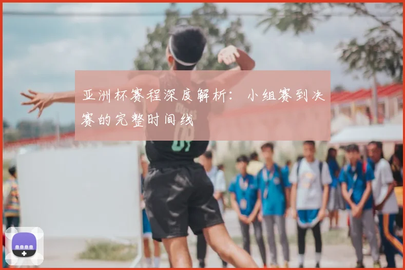 亚洲杯赛程深度解析：小组赛到决赛的完整时间线