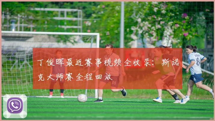 丁俊晖最近赛事视频全收录：斯诺克大师赛全程回放