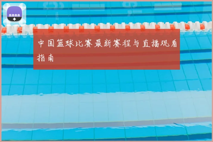 中国篮球比赛最新赛程与直播观看指南