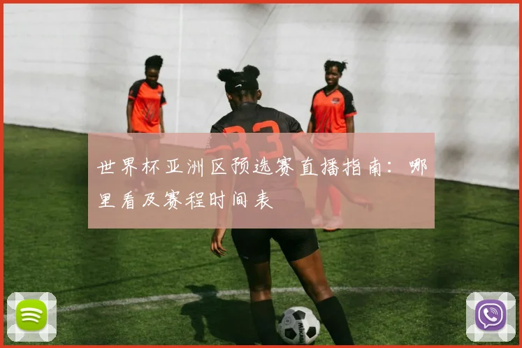 世界杯亚洲区预选赛直播指南：哪里看及赛程时间表