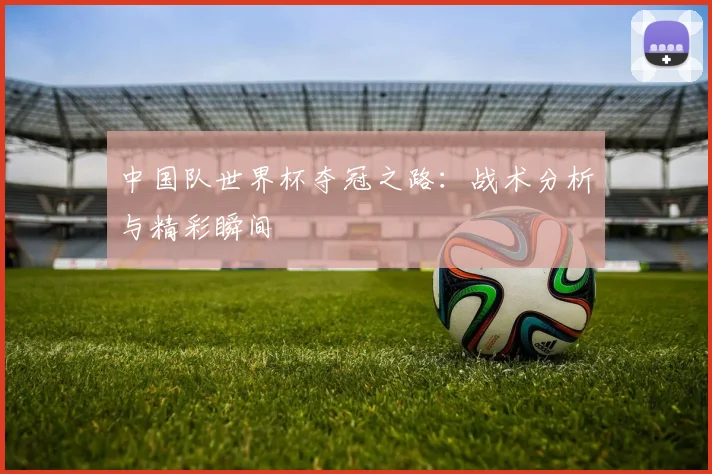 中国队世界杯夺冠之路：战术分析与精彩瞬间