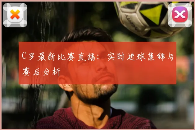 C罗最新比赛直播：实时进球集锦与赛后分析