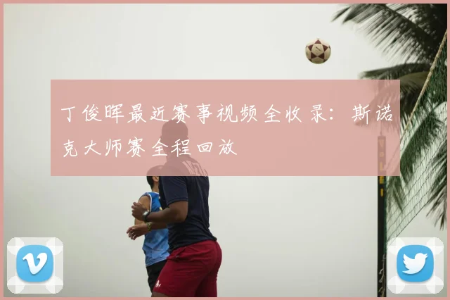 丁俊晖最近赛事视频全收录：斯诺克大师赛全程回放