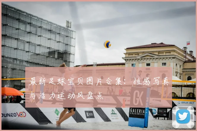 最新足球宝贝图片合集：性感写真与活力运动风盘点