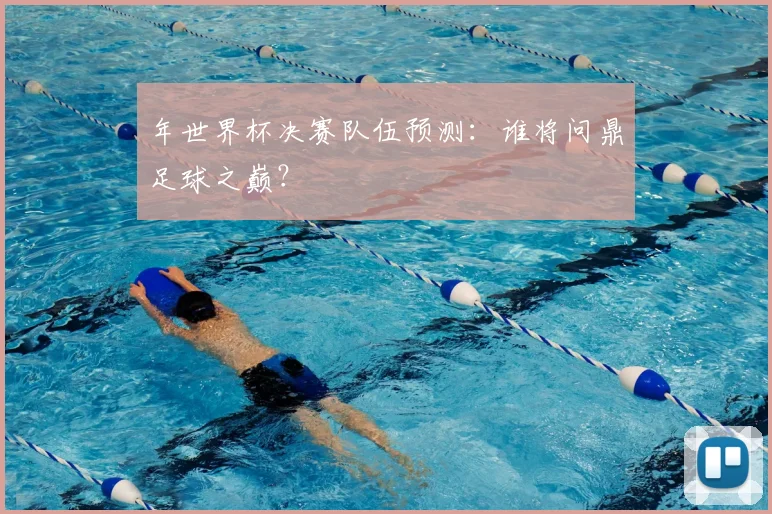 年世界杯决赛队伍预测：谁将问鼎足球之巅？